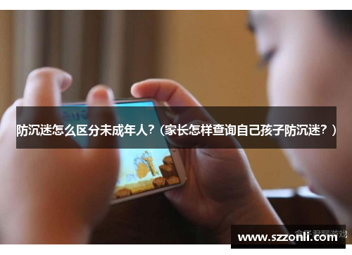 防沉迷怎么区分未成年人？(家长怎样查询自己孩子防沉迷？)