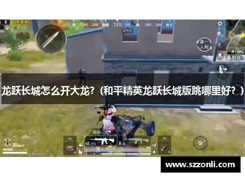龙跃长城怎么开大龙？(和平精英龙跃长城版跳哪里好？)